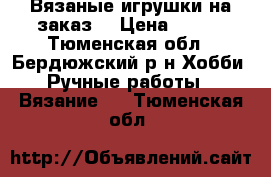 Вязаные игрушки на заказ. › Цена ­ 400 - Тюменская обл., Бердюжский р-н Хобби. Ручные работы » Вязание   . Тюменская обл.